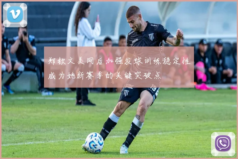 郑钦文美网后加强发球训练稳定性成为她新赛季的关键突破点